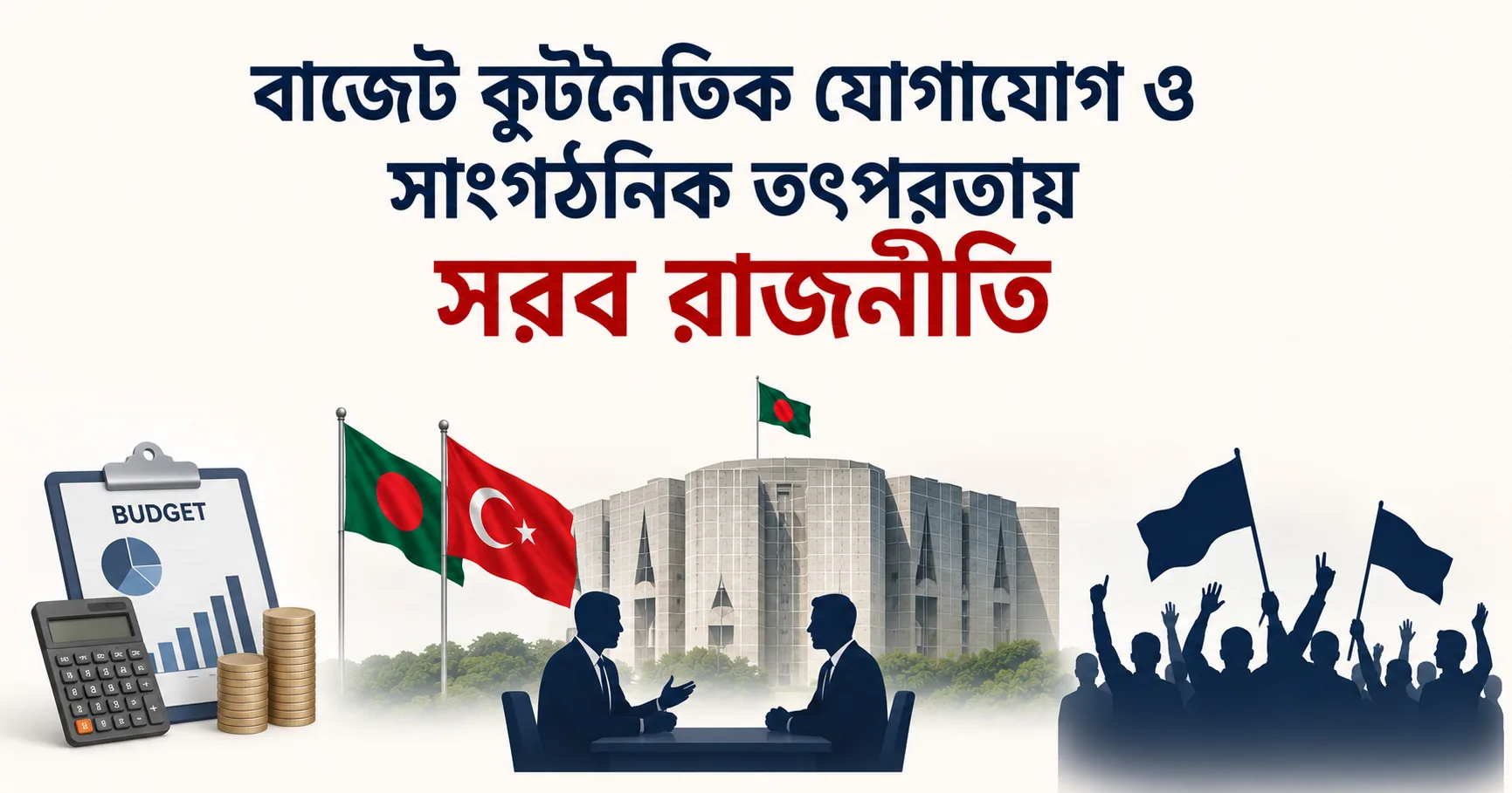 বাজেট কূটনৈতিক যোগাযোগ ও সাংগঠনিক তৎপরতায় সরব রাজনীতি